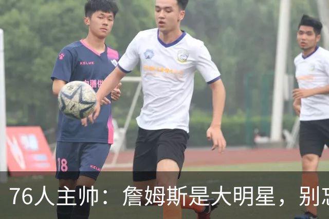 76人主帅：詹姆斯是大明星，别忘了背后那群隐形英雄！
